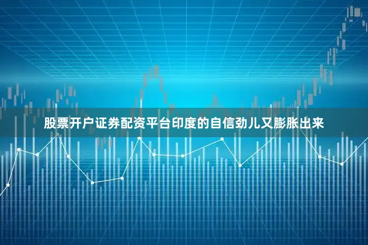 股票开户证券配资平台印度的自信劲儿又膨胀出来