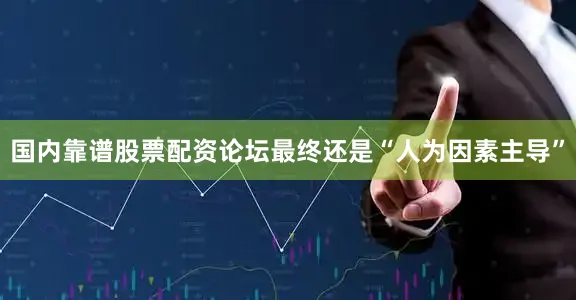国内靠谱股票配资论坛最终还是“人为因素主导”