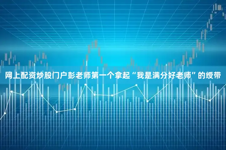 网上配资炒股门户彭老师第一个拿起“我是满分好老师”的绶带
