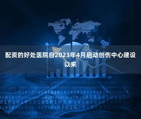 配资的好处医院自2023年4月启动创伤中心建设以来