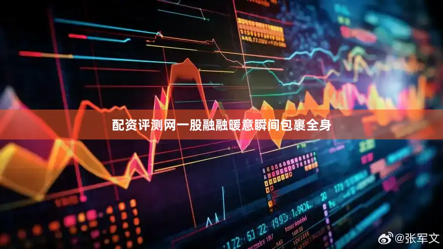 配资评测网一股融融暖意瞬间包裹全身