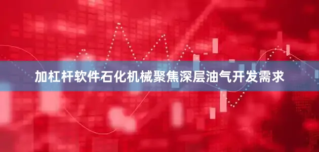 加杠杆软件石化机械聚焦深层油气开发需求