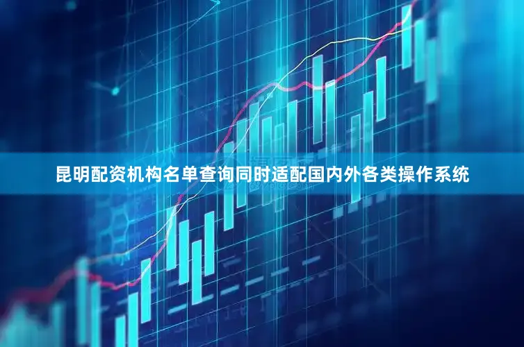 昆明配资机构名单查询同时适配国内外各类操作系统