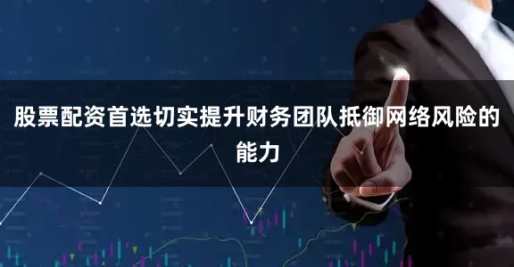 股票配资首选切实提升财务团队抵御网络风险的能力