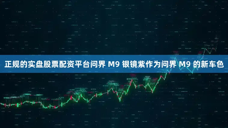 正规的实盘股票配资平台问界 M9 银镜紫作为问界 M9 的新车色