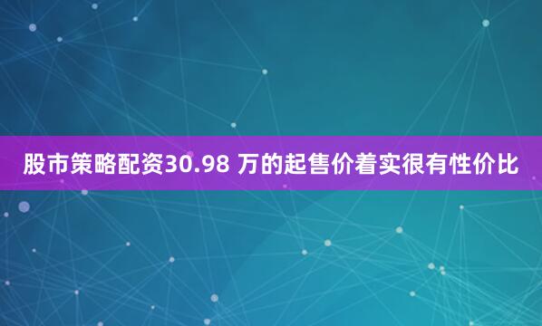 股市策略配资30.98 万的起售价着实很有性价比