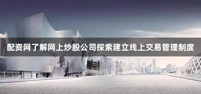 配资网了解网上炒股公司探索建立线上交易管理制度