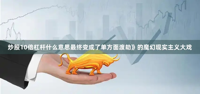 炒股10倍杠杆什么意思最终变成了单方面渡劫》的魔幻现实主义大戏