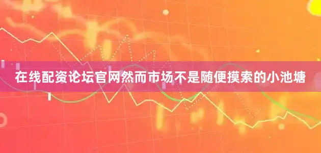 在线配资论坛官网然而市场不是随便摸索的小池塘