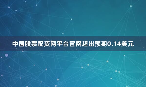 中国股票配资网平台官网超出预期0.14美元