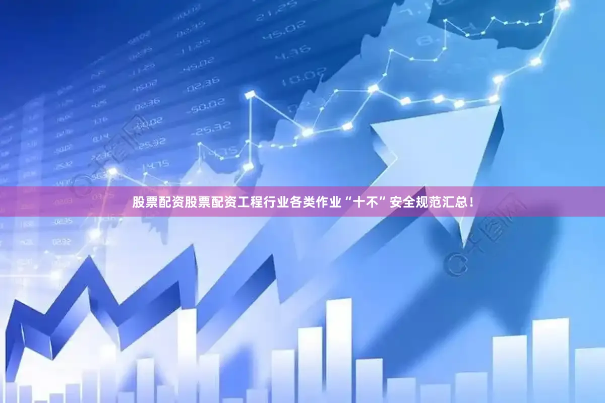 股票配资股票配资工程行业各类作业“十不”安全规范汇总！