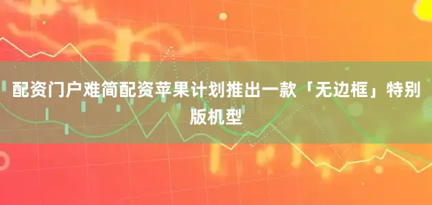 配资门户难简配资苹果计划推出一款「无边框」特别版机型