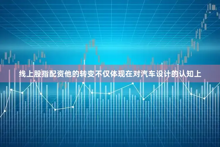 线上股指配资他的转变不仅体现在对汽车设计的认知上