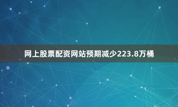 网上股票配资网站预期减少223.8万桶