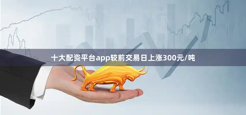 十大配资平台app较前交易日上涨300元/吨